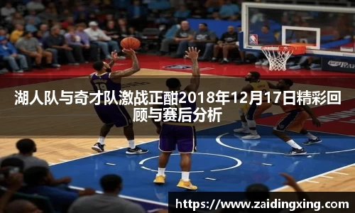 湖人队与奇才队激战正酣2018年12月17日精彩回顾与赛后分析