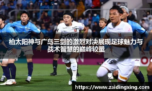 柏太阳神与广岛三剑的激烈对决展现足球魅力与战术智慧的巅峰较量
