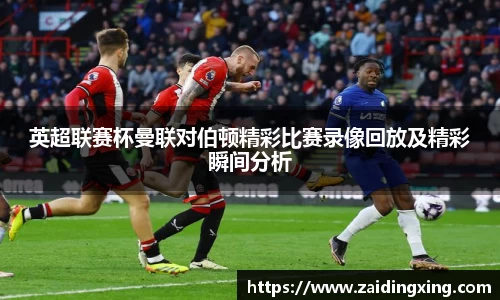 英超联赛杯曼联对伯顿精彩比赛录像回放及精彩瞬间分析