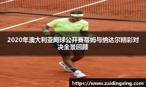 2020年澳大利亚网球公开赛蒂姆与纳达尔精彩对决全景回顾